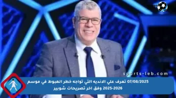 07/08/2025  تعرف على الأندية التي تواجه خطر الهبوط في موسم 2025-2026 وفق آخر تصريحات شوبير